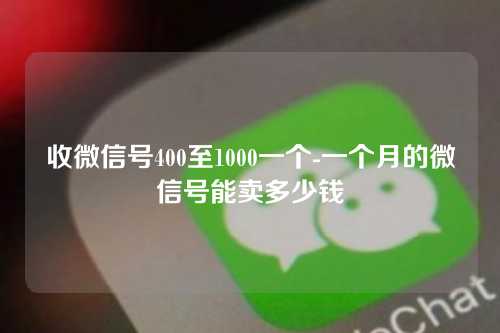 收微信号400至1000一个-一个月的微信号能卖多少钱