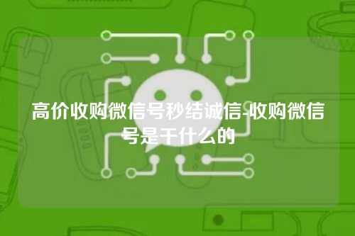 高价收购微信号秒结诚信-收购微信号是干什么的