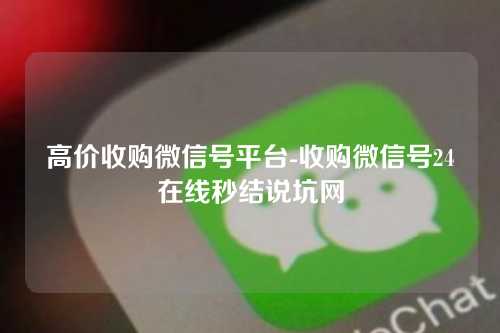 高价收购微信号平台-收购微信号24在线秒结说坑网
