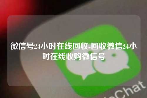 微信号24小时在线回收-回收微信24小时在线收购微信号