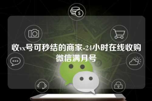 收vx号可秒结的商家-24小时在线收购微信满月号