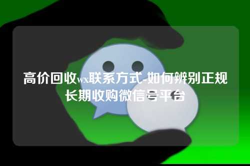 高价回收wx联系方式-如何辨别正规长期收购微信号平台
