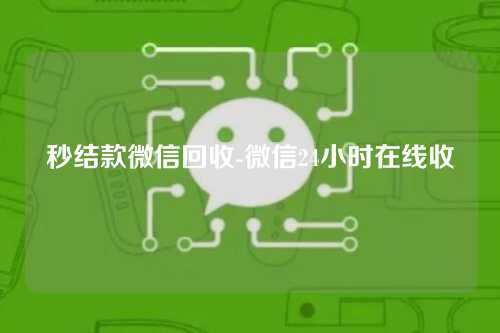 秒结款微信回收-微信24小时在线收