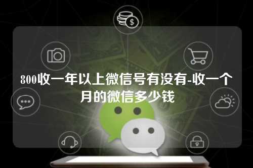 800收一年以上微信号有没有-收一个月的微信多少钱
