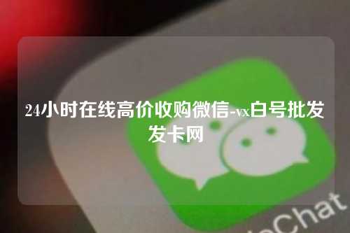 24小时在线高价收购微信-vx白号批发发卡网