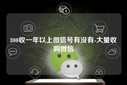 800收一年以上微信号有没有-大量收购微信