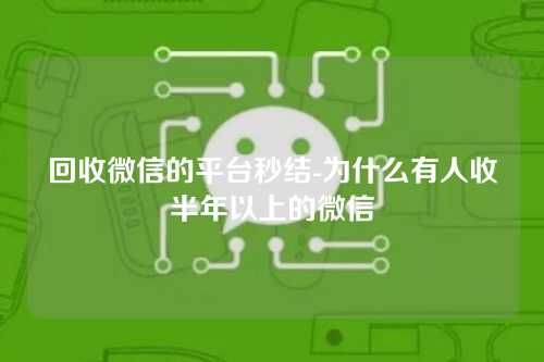 回收微信的平台秒结-为什么有人收半年以上的微信