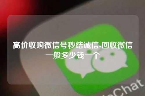 高价收购微信号秒结诚信-回收微信一般多少钱一个