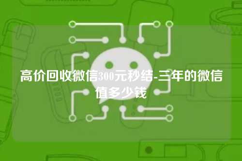 高价回收微信300元秒结-三年的微信值多少钱