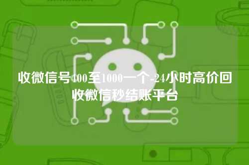 收微信号400至1000一个-24小时高价回收微信秒结账平台