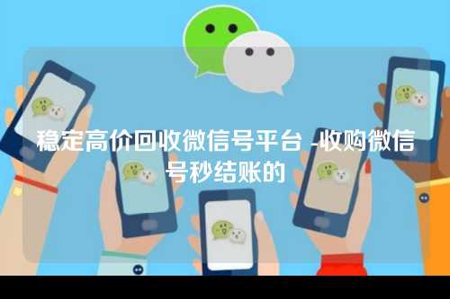稳定高价回收微信号平台 -收购微信号秒结账的
