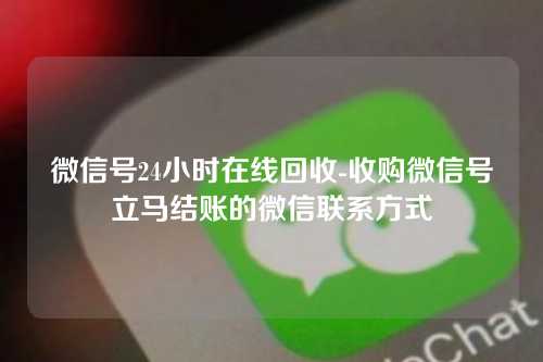 微信号24小时在线回收-收购微信号立马结账的微信联系方式