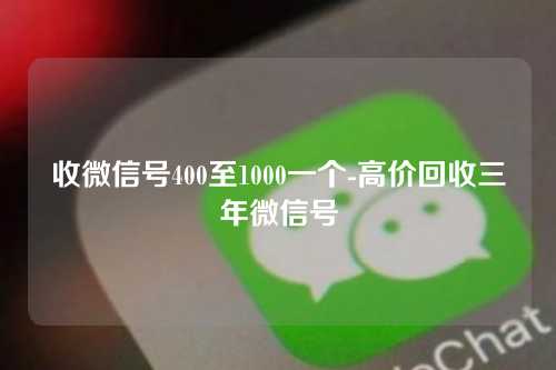 收微信号400至1000一个-高价回收三年微信号