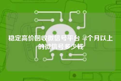稳定高价回收微信号平台 -3个月以上的微信号多少钱