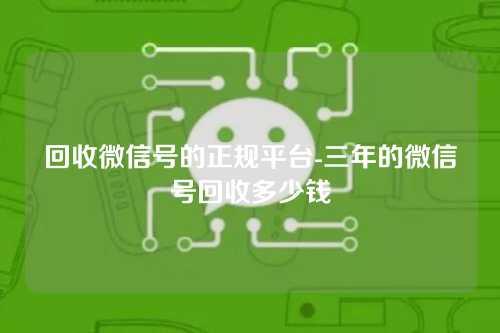 回收微信号的正规平台-三年的微信号回收多少钱
