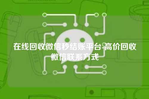 在线回收微信秒结账平台-高价回收微信联系方式