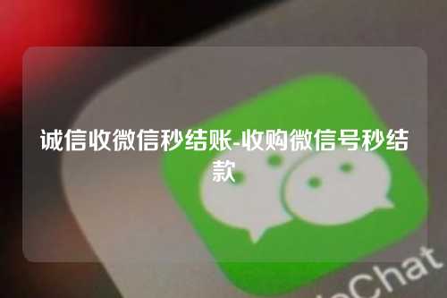 诚信收微信秒结账-收购微信号秒结款