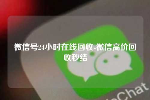 微信号24小时在线回收-微信高价回收秒结