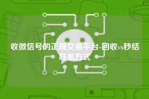 收微信号的正规交易平台-回收vx秒结联系方式