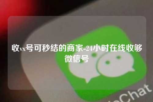 收vx号可秒结的商家-24小时在线收够微信号