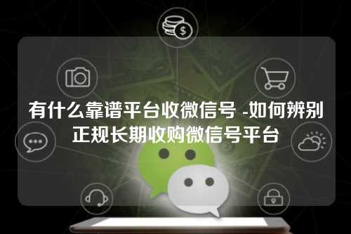 有什么靠谱平台收微信号 -如何辨别正规长期收购微信号平台