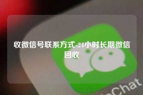 收微信号联系方式-24小时长期微信回收