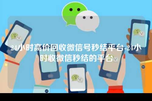 24小时高价回收微信号秒结平台-24小时收微信秒结的平台