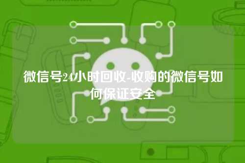 微信号24小时回收-收购的微信号如何保证安全