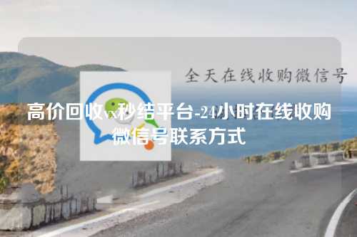 高价回收vx秒结平台-24小时在线收购微信号联系方式