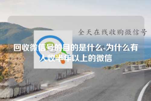回收微信号的目的是什么-为什么有人收半年以上的微信