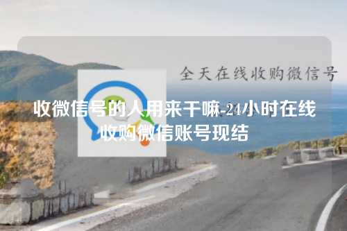 收微信号的人用来干嘛-24小时在线收购微信账号现结