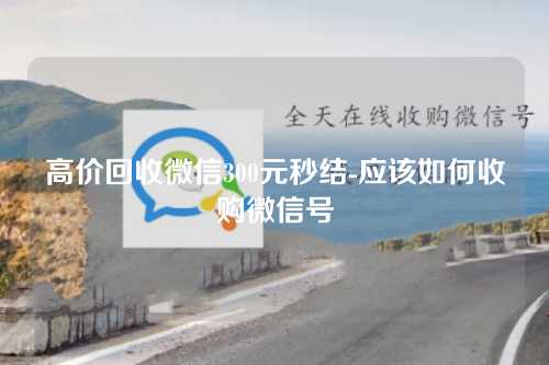 高价回收微信300元秒结-应该如何收购微信号