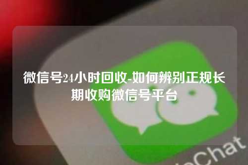 微信号24小时回收-如何辨别正规长期收购微信号平台