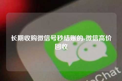 长期收购微信号秒结账的-微信高价回收