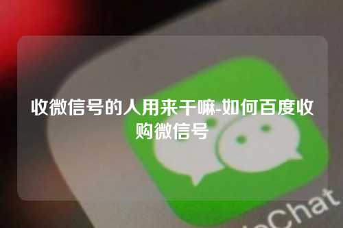 收微信号的人用来干嘛-如何百度收购微信号