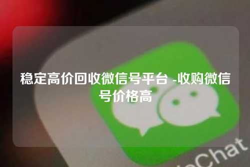 稳定高价回收微信号平台 -收购微信号价格高