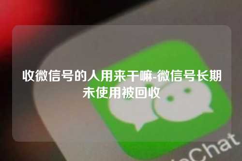收微信号的人用来干嘛-微信号长期未使用被回收
