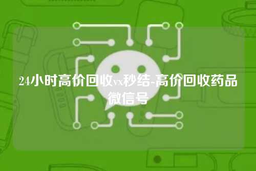 24小时高价回收vx秒结-高价回收药品微信号