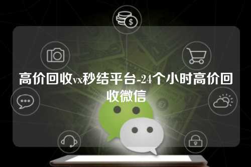 高价回收vx秒结平台-24个小时高价回收微信
