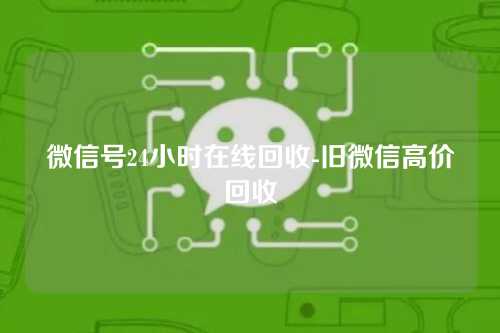 微信号24小时在线回收-旧微信高价回收