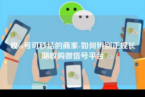 收vx号可秒结的商家-如何辨别正规长期收购微信号平台