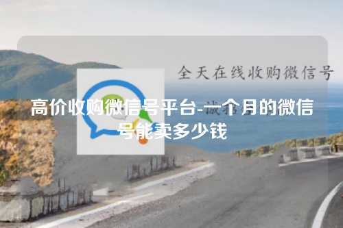 高价收购微信号平台-一个月的微信号能卖多少钱