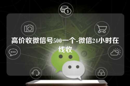 高价收微信号500一个-微信24小时在线收