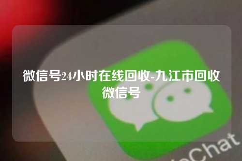 微信号24小时在线回收-九江市回收微信号
