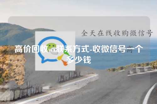 高价回收wx联系方式-收微信号一个多少钱
