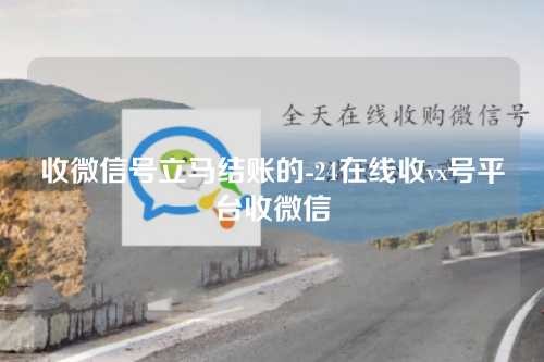 收微信号立马结账的-24在线收vx号平台收微信