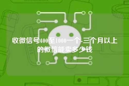 收微信号400至1000一个-三个月以上的微信能卖多少钱