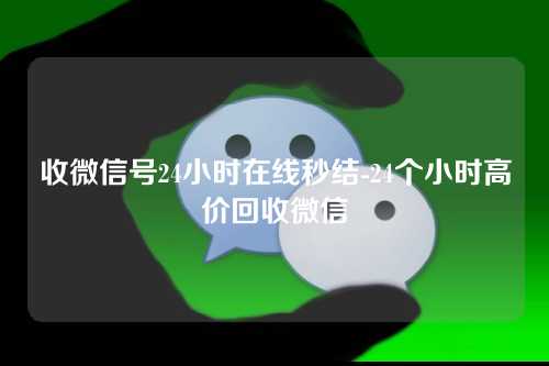 收微信号24小时在线秒结-24个小时高价回收微信
