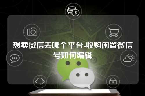 想卖微信去哪个平台-收购闲置微信号如何编辑