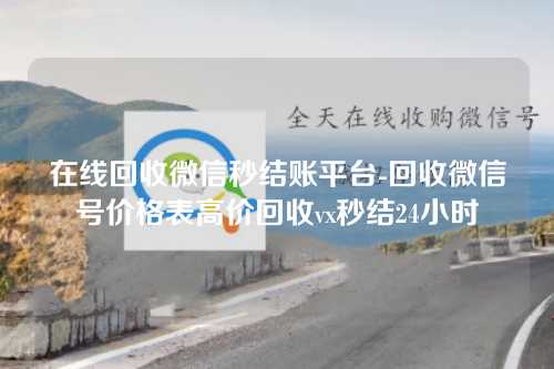 在线回收微信秒结账平台-回收微信号价格表高价回收vx秒结24小时